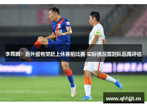 李霄鹏：新外援有望赶上休赛前比赛 实际情况需到队后再评估