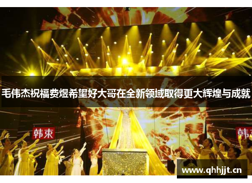 毛伟杰祝福费煜希望好大哥在全新领域取得更大辉煌与成就