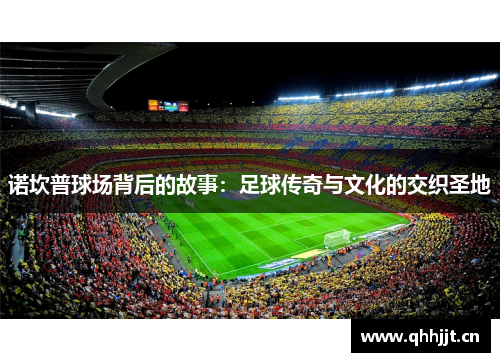诺坎普球场背后的故事：足球传奇与文化的交织圣地